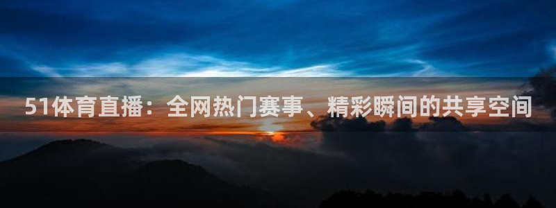 51体育直播：全网热门赛事、精彩瞬间的共享空间