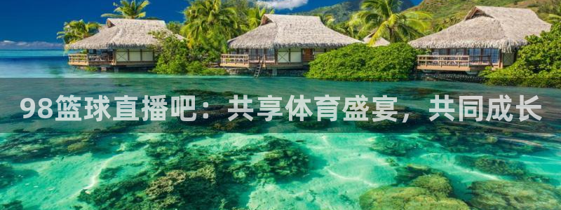 2021世界杯赛程表时间直播：98篮球直播吧：共享体育盛宴，共同成长